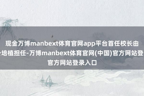 现金万博manbext体育官网app平台首任校长由施一公培植担任-万博manbext体育官网(中国)官方网站登录入口