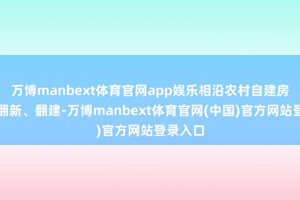 万博manbext体育官网app娱乐相沿农村自建房按端正翻新、翻建-万博manbext体育官网(中国)官方网站登录入口