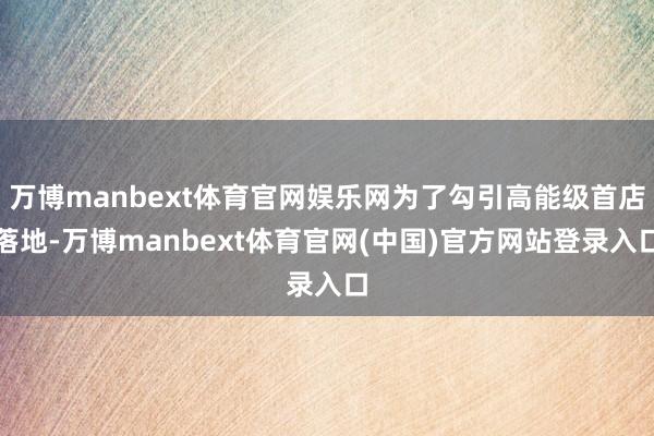 万博manbext体育官网娱乐网为了勾引高能级首店落地-万博manbext体育官网(中国)官方网站登录入口