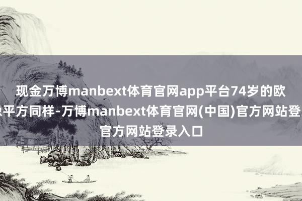 现金万博manbext体育官网app平台74岁的欧建伟像平方同样-万博manbext体育官网(中国)官方网站登录入口