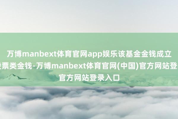 万博manbext体育官网app娱乐该基金金钱成立：无股票类金钱-万博manbext体育官网(中国)官方网站登录入口