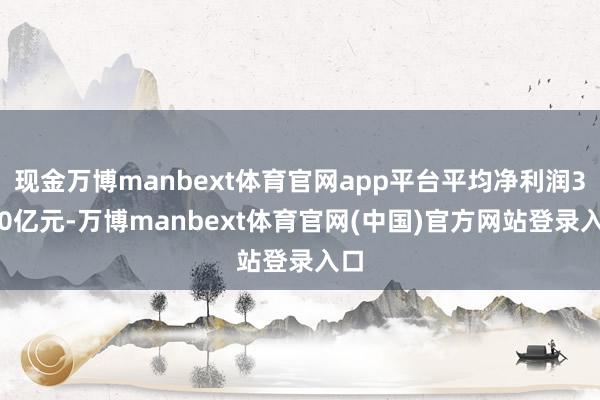 现金万博manbext体育官网app平台平均净利润3.20亿元-万博manbext体育官网(中国)官方网站登录入口