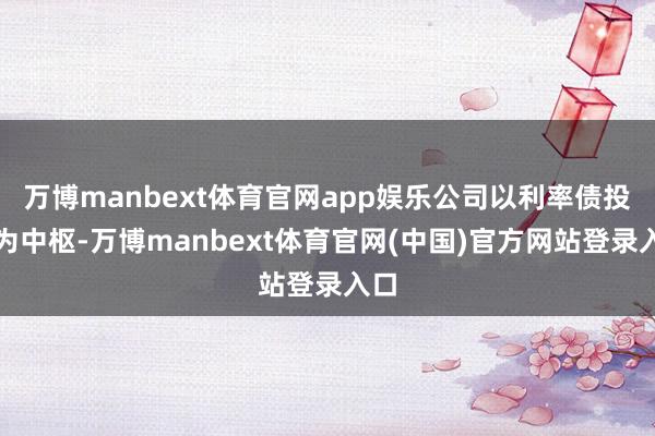 万博manbext体育官网app娱乐公司以利率债投资为中枢-万博manbext体育官网(中国)官方网站登录入口