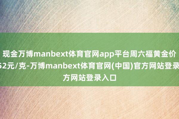 现金万博manbext体育官网app平台周六福黄金价钱952元/克-万博manbext体育官网(中国)官方网站登录入口