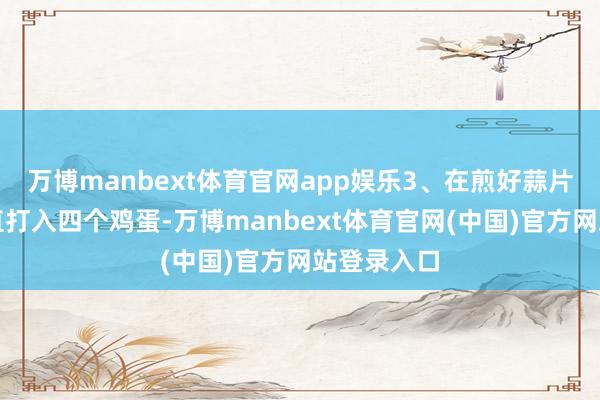 万博manbext体育官网app娱乐3、在煎好蒜片的锅中径直打入四个鸡蛋-万博manbext体育官网(中国)官方网站登录入口