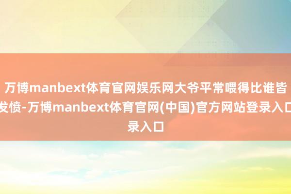 万博manbext体育官网娱乐网大爷平常喂得比谁皆发愤-万博manbext体育官网(中国)官方网站登录入口