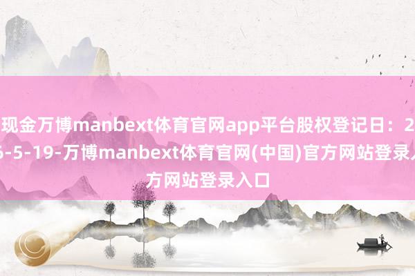 现金万博manbext体育官网app平台股权登记日：2026-5-19-万博manbext体育官网(中国)官方网站登录入口