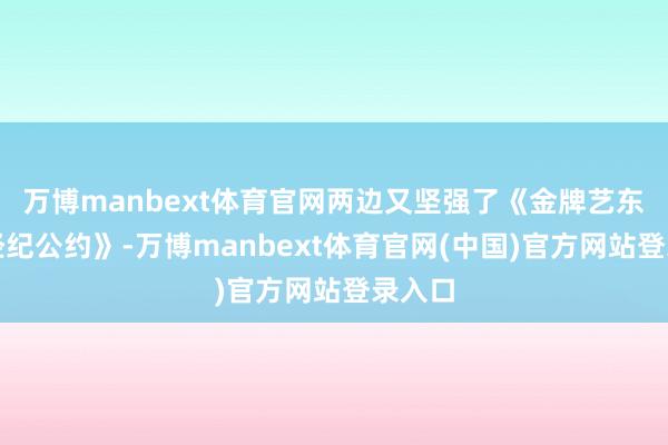 万博manbext体育官网两边又坚强了《金牌艺东谈主经纪公约》-万博manbext体育官网(中国)官方网站登录入口