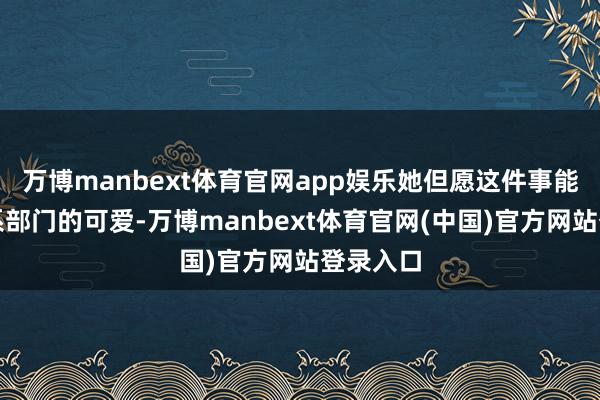 万博manbext体育官网app娱乐她但愿这件事能引起关系部门的可爱-万博manbext体育官网(中国)官方网站登录入口