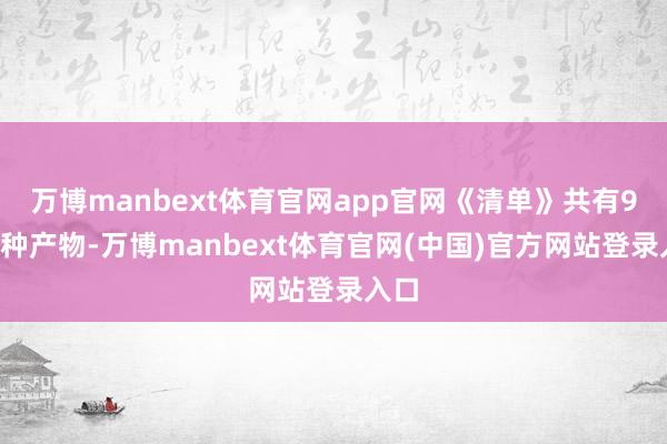 万博manbext体育官网app官网《清单》共有90余种产物-万博manbext体育官网(中国)官方网站登录入口