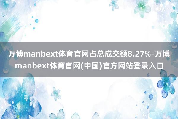 万博manbext体育官网占总成交额8.27%-万博manbext体育官网(中国)官方网站登录入口