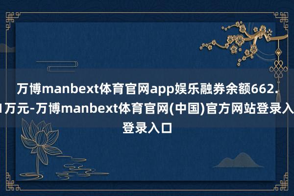万博manbext体育官网app娱乐融券余额662.41万元-万博manbext体育官网(中国)官方网站登录入口
