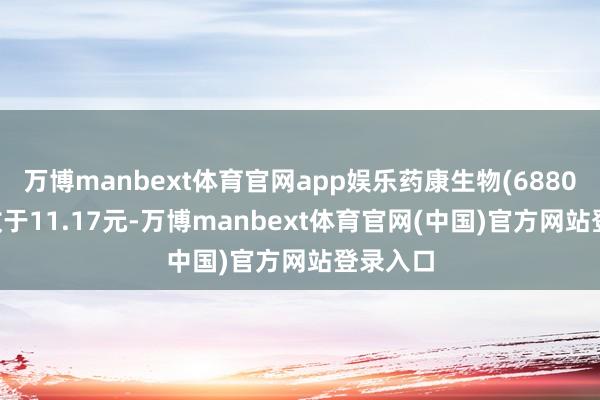 万博manbext体育官网app娱乐药康生物(688046)报收于11.17元-万博manbext体育官网(中国)官方网站登录入口