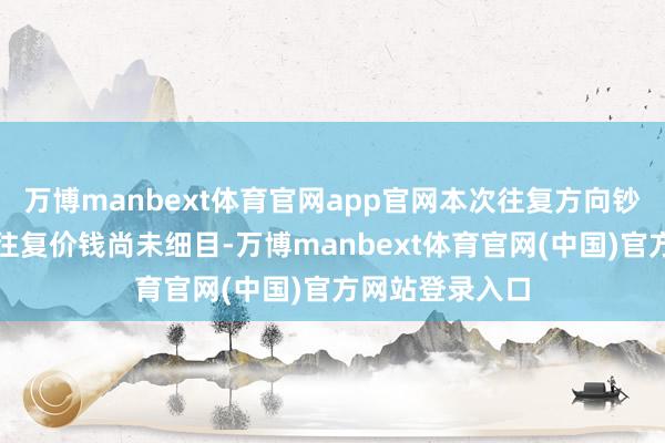万博manbext体育官网app官网本次往复方向钞票的预估值及往复价钱尚未细目-万博manbext体育官网(中国)官方网站登录入口