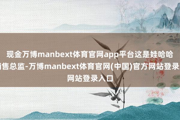 现金万博manbext体育官网app平台这是娃哈哈前销售总监-万博manbext体育官网(中国)官方网站登录入口