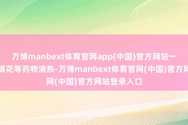 万博manbext体育官网app(中国)官方网站一般会礼聘金银花等药物清热-万博manbext体育官网(中国)官方网站登录入口