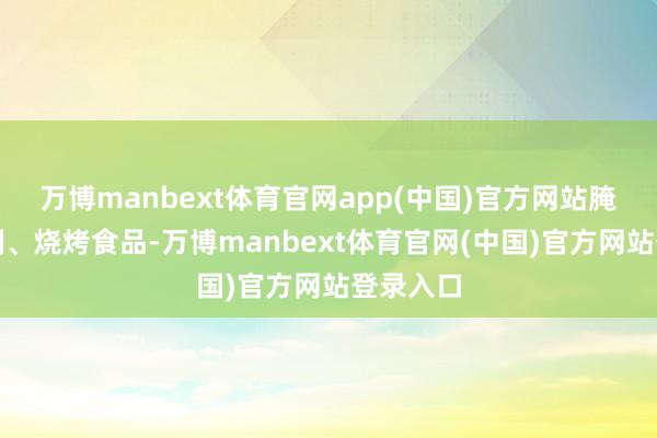 万博manbext体育官网app(中国)官方网站腌制、熏制、烧烤食品-万博manbext体育官网(中国)官方网站登录入口