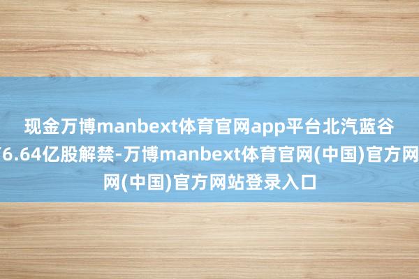现金万博manbext体育官网app平台　　北汽蓝谷下周一将有6.64亿股解禁-万博manbext体育官网(中国)官方网站登录入口