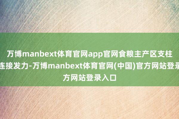万博manbext体育官网app官网食粮主产区支柱政策连接发力-万博manbext体育官网(中国)官方网站登录入口