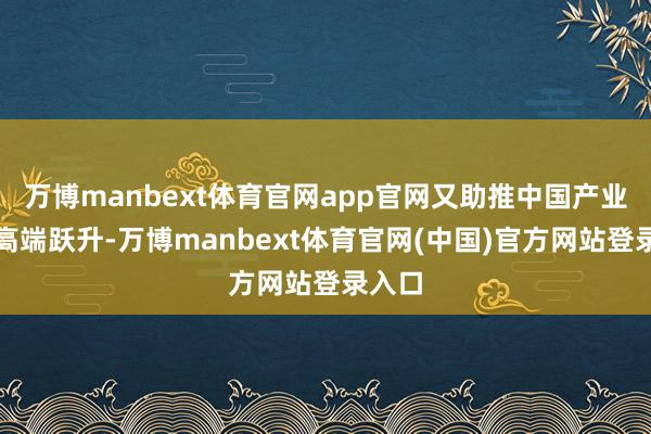万博manbext体育官网app官网又助推中国产业链向高端跃升-万博manbext体育官网(中国)官方网站登录入口
