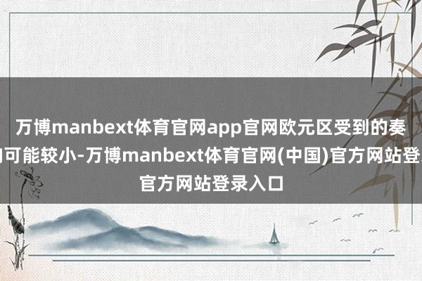 万博manbext体育官网app官网欧元区受到的奏凯影响可能较小-万博manbext体育官网(中国)官方网站登录入口