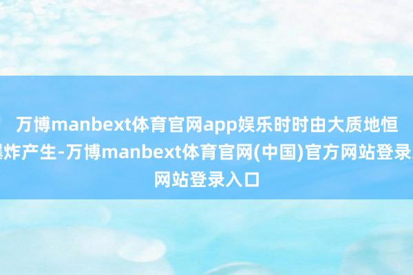 万博manbext体育官网app娱乐时时由大质地恒星爆炸产生-万博manbext体育官网(中国)官方网站登录入口