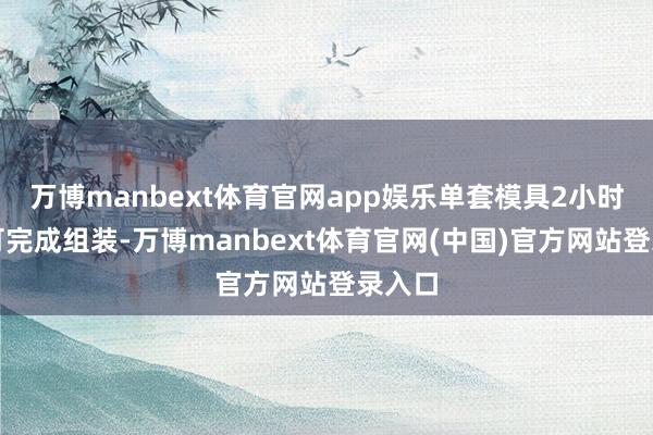 万博manbext体育官网app娱乐单套模具2小时内即可完成组装-万博manbext体育官网(中国)官方网站登录入口