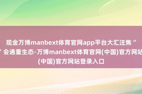 现金万博manbext体育官网app平台大汇注焦“械·妆·食”会通重生态-万博manbext体育官网(中国)官方网站登录入口