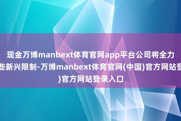 现金万博manbext体育官网app平台公司将全力设备这些新兴限制-万博manbext体育官网(中国)官方网站登录入口