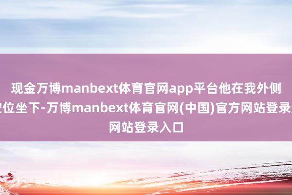 现金万博manbext体育官网app平台他在我外侧的空位坐下-万博manbext体育官网(中国)官方网站登录入口