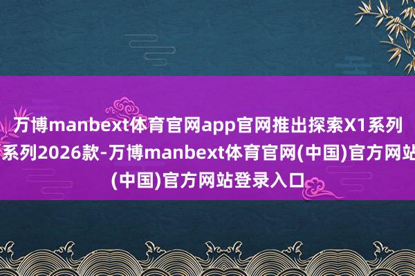 万博manbext体育官网app官网推出探索X1系列与星光S1系列2026款-万博manbext体育官网(中国)官方网站登录入口