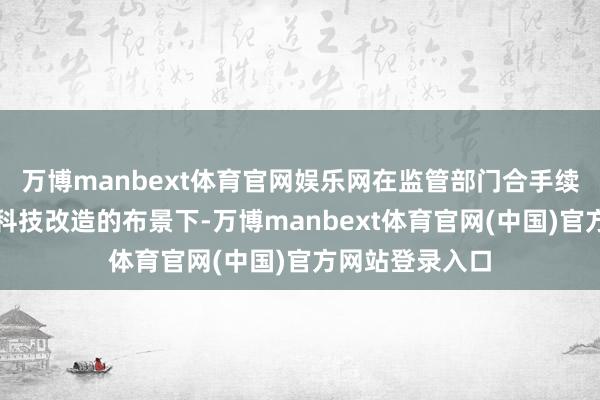 万博manbext体育官网娱乐网在监管部门合手续股东金融复古科技改造的布景下-万博manbext体育官网(中国)官方网站登录入口