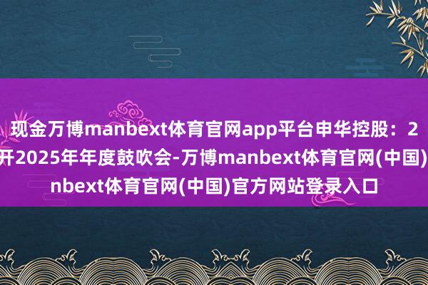 现金万博manbext体育官网app平台申华控股：2026年6月25日召开2025年年度鼓吹会-万博manbext体育官网(中国)官方网站登录入口