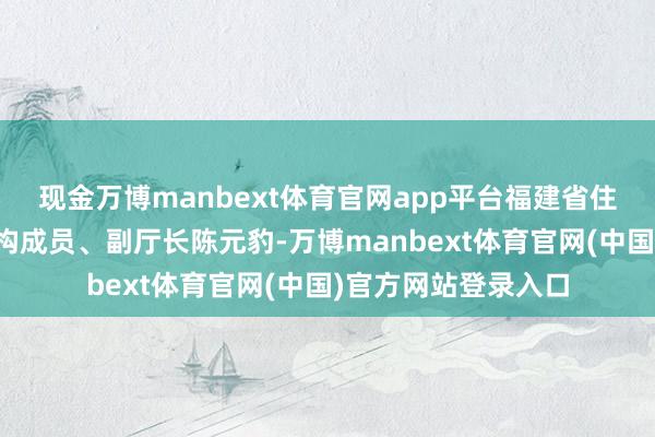 现金万博manbext体育官网app平台福建省住房和城乡修复厅党构成员、副厅长陈元豹-万博manbext体育官网(中国)官方网站登录入口