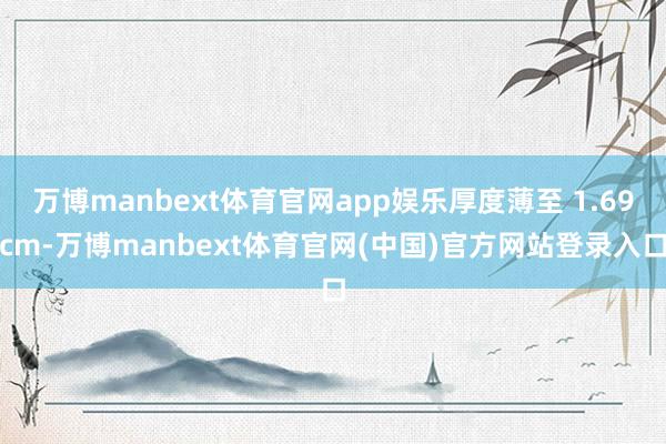 万博manbext体育官网app娱乐厚度薄至 1.69cm-万博manbext体育官网(中国)官方网站登录入口
