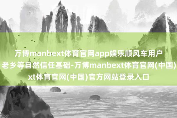 万博manbext体育官网app娱乐 顺风车用户领有同路、邻居、老乡等自然信任基础-万博manbext体育官网(中国)官方网站登录入口