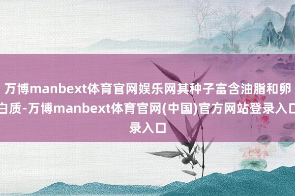 万博manbext体育官网娱乐网其种子富含油脂和卵白质-万博manbext体育官网(中国)官方网站登录入口