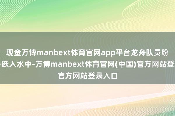 现金万博manbext体育官网app平台龙舟队员纷纷纵身跃入水中-万博manbext体育官网(中国)官方网站登录入口
