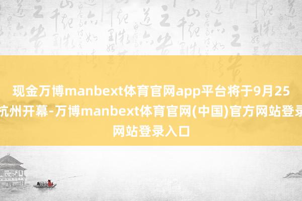 现金万博manbext体育官网app平台将于9月25日在杭州开幕-万博manbext体育官网(中国)官方网站登录入口