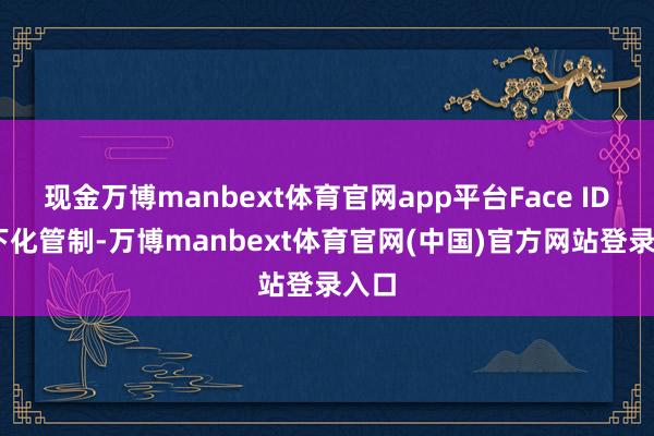 现金万博manbext体育官网app平台Face ID 屏下化管制-万博manbext体育官网(中国)官方网站登录入口