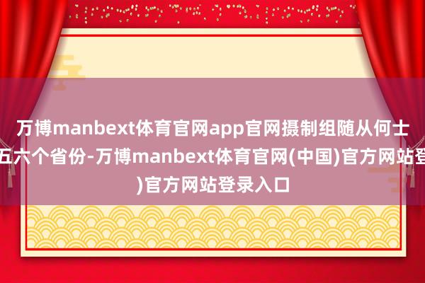万博manbext体育官网app官网摄制组随从何士扬朝上五六个省份-万博manbext体育官网(中国)官方网站登录入口