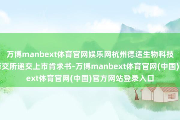 万博manbext体育官网娱乐网杭州德适生物科技股份有限公司向港交所递交上市肯求书-万博manbext体育官网(中国)官方网站登录入口