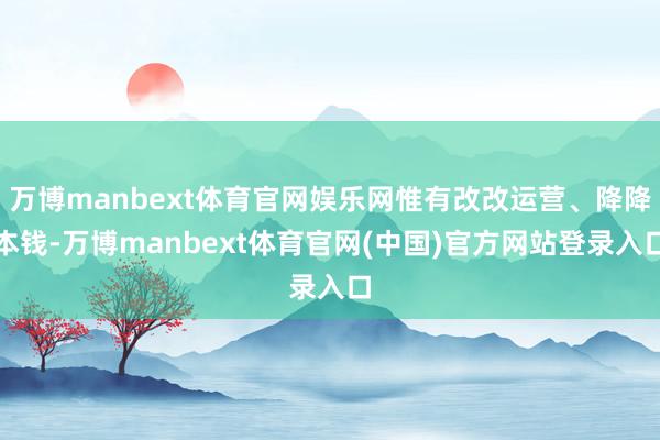 万博manbext体育官网娱乐网惟有改改运营、降降本钱-万博manbext体育官网(中国)官方网站登录入口