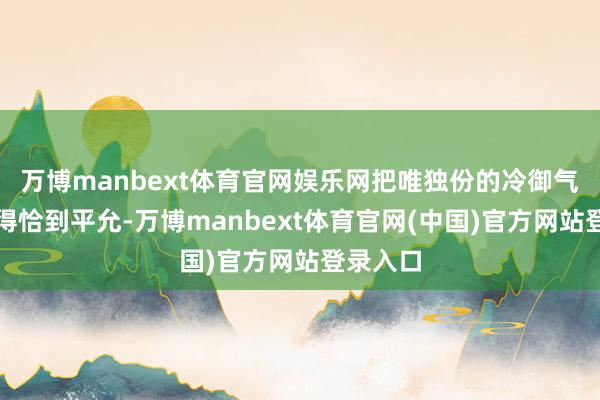 万博manbext体育官网娱乐网把唯独份的冷御气质拿持得恰到平允-万博manbext体育官网(中国)官方网站登录入口