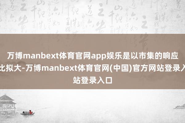 万博manbext体育官网app娱乐是以市集的响应呢比拟大-万博manbext体育官网(中国)官方网站登录入口