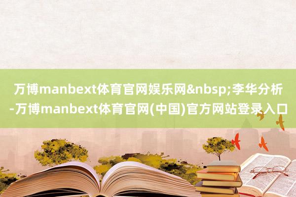 万博manbext体育官网娱乐网 李华分析-万博manbext体育官网(中国)官方网站登录入口