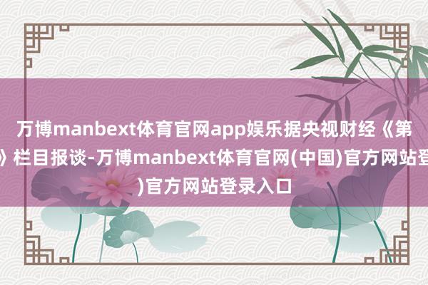 万博manbext体育官网app娱乐据央视财经《第一时候》栏目报谈-万博manbext体育官网(中国)官方网站登录入口