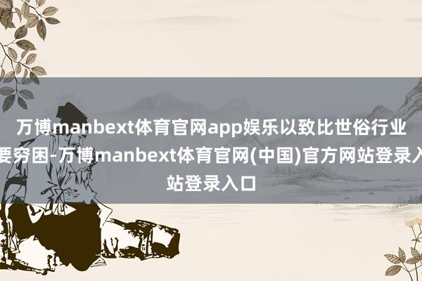 万博manbext体育官网app娱乐以致比世俗行业还要穷困-万博manbext体育官网(中国)官方网站登录入口