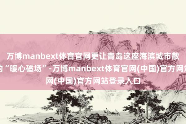 万博manbext体育官网更让青岛这座海滨城市散逸出宏大的“暖心磁场”-万博manbext体育官网(中国)官方网站登录入口