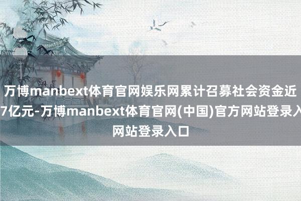 万博manbext体育官网娱乐网累计召募社会资金近147亿元-万博manbext体育官网(中国)官方网站登录入口